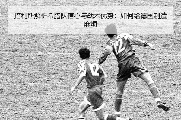 措利斯解析希腊队信心与战术优势：如何给德国制造麻烦